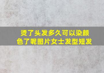 烫了头发多久可以染颜色了呢图片女士发型短发