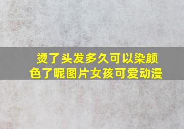 烫了头发多久可以染颜色了呢图片女孩可爱动漫