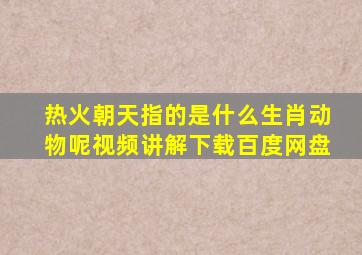 热火朝天指的是什么生肖动物呢视频讲解下载百度网盘