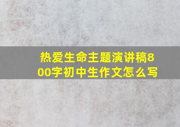 热爱生命主题演讲稿800字初中生作文怎么写