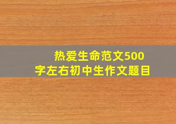 热爱生命范文500字左右初中生作文题目