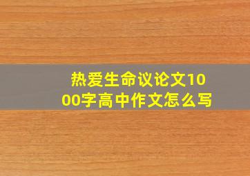 热爱生命议论文1000字高中作文怎么写