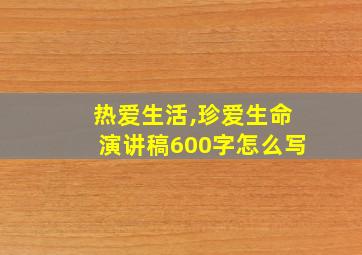 热爱生活,珍爱生命演讲稿600字怎么写