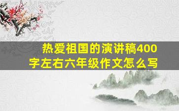 热爱祖国的演讲稿400字左右六年级作文怎么写