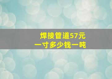 焊接管道57元一寸多少钱一吨