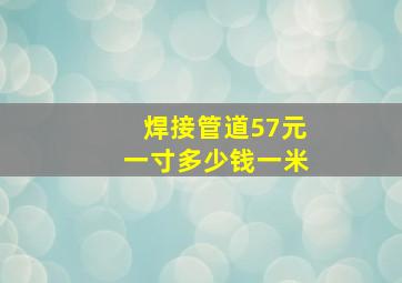 焊接管道57元一寸多少钱一米