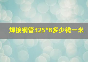 焊接钢管325*8多少钱一米