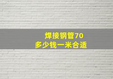 焊接钢管70多少钱一米合适