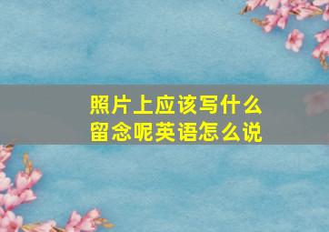 照片上应该写什么留念呢英语怎么说