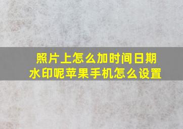 照片上怎么加时间日期水印呢苹果手机怎么设置