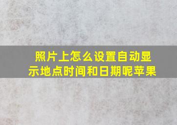 照片上怎么设置自动显示地点时间和日期呢苹果