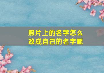 照片上的名字怎么改成自己的名字呢