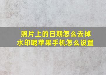 照片上的日期怎么去掉水印呢苹果手机怎么设置