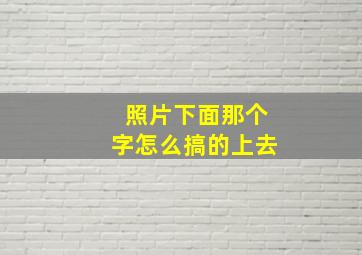 照片下面那个字怎么搞的上去