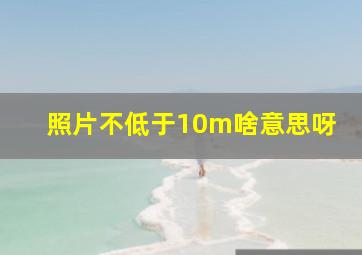 照片不低于10m啥意思呀