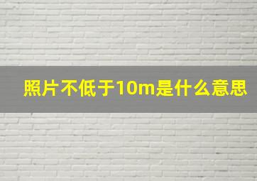 照片不低于10m是什么意思