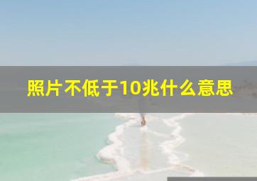 照片不低于10兆什么意思