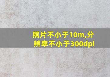 照片不小于10m,分辨率不小于300dpi