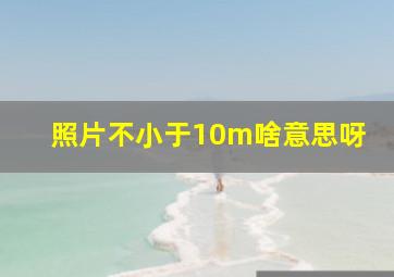 照片不小于10m啥意思呀