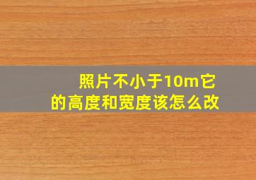 照片不小于10m它的高度和宽度该怎么改