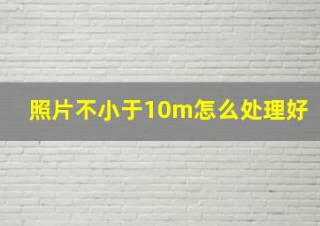 照片不小于10m怎么处理好