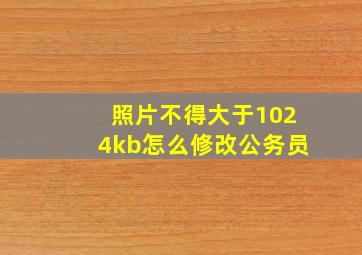 照片不得大于1024kb怎么修改公务员