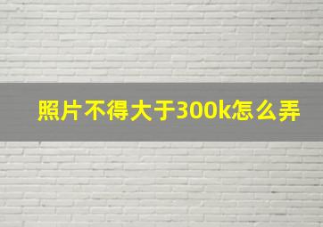 照片不得大于300k怎么弄