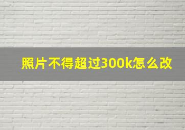 照片不得超过300k怎么改