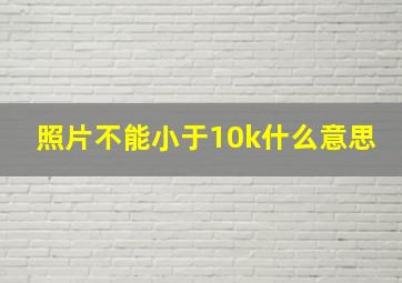 照片不能小于10k什么意思