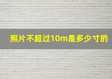 照片不超过10m是多少寸的