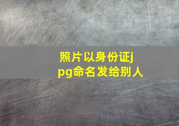 照片以身份证jpg命名发给别人