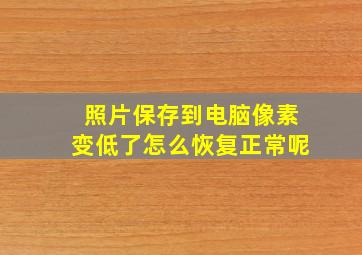 照片保存到电脑像素变低了怎么恢复正常呢