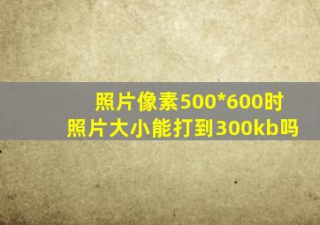 照片像素500*600时照片大小能打到300kb吗