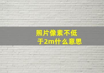 照片像素不低于2m什么意思