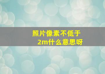 照片像素不低于2m什么意思呀