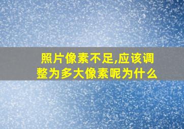 照片像素不足,应该调整为多大像素呢为什么