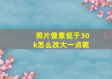 照片像素低于30k怎么改大一点呢