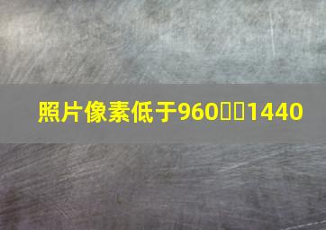 照片像素低于960✖️1440