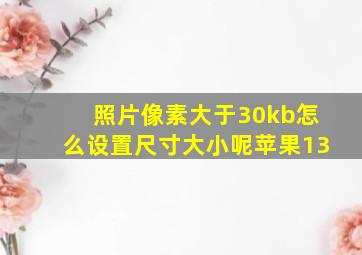 照片像素大于30kb怎么设置尺寸大小呢苹果13