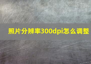 照片分辨率300dpi怎么调整