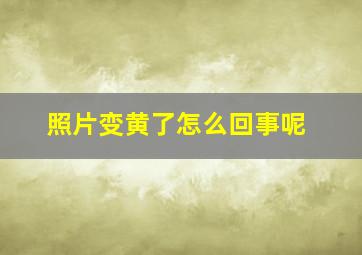 照片变黄了怎么回事呢