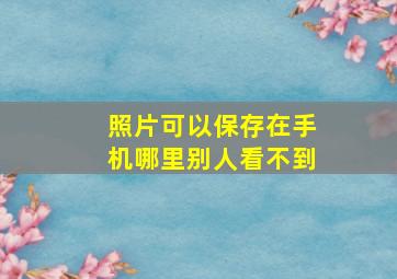 照片可以保存在手机哪里别人看不到