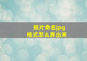 照片命名jpg格式怎么弄出来