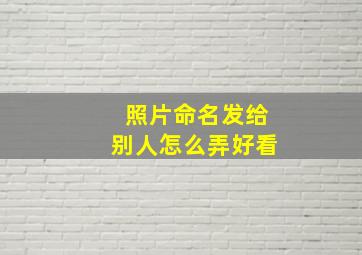 照片命名发给别人怎么弄好看