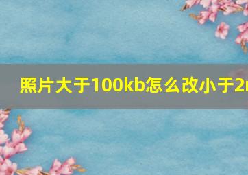 照片大于100kb怎么改小于2m