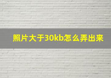 照片大于30kb怎么弄出来