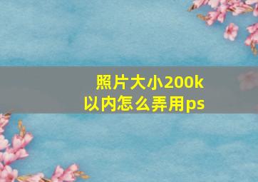 照片大小200k以内怎么弄用ps