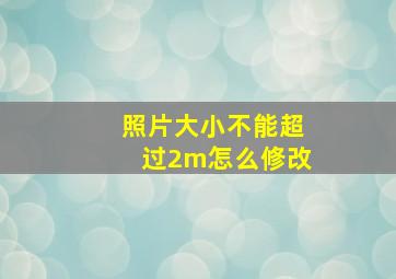 照片大小不能超过2m怎么修改