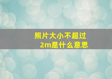 照片大小不超过2m是什么意思