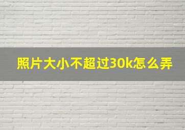 照片大小不超过30k怎么弄